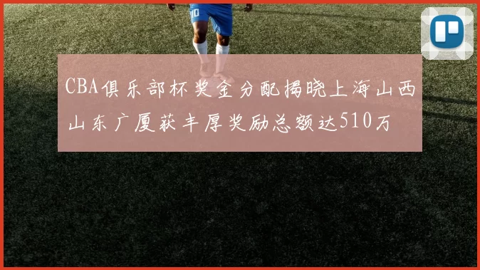 CBA俱乐部杯奖金分配揭晓上海山西山东广厦获丰厚奖励总额达510万